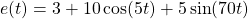 e(t) = 3 +10\cos(5t)+5\sin(70t)